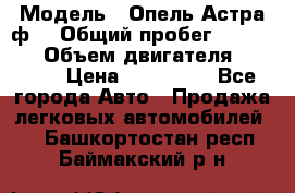  › Модель ­ Опель Астра ф  › Общий пробег ­ 347 000 › Объем двигателя ­ 1 400 › Цена ­ 130 000 - Все города Авто » Продажа легковых автомобилей   . Башкортостан респ.,Баймакский р-н